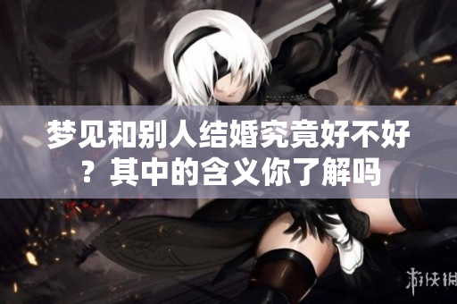 梦见和别人结婚究竟好不好？其中的含义你了解吗