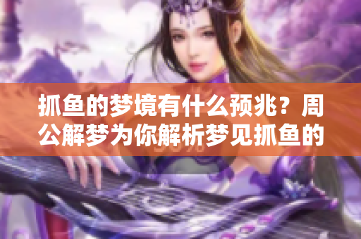 抓鱼的梦境有什么预兆？周公解梦为你解析梦见抓鱼的含义。