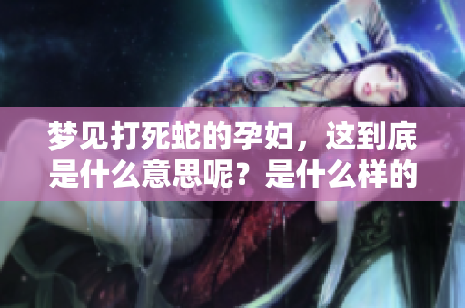 梦见打死蛇的孕妇，这到底是什么意思呢？是什么样的寓意呢？