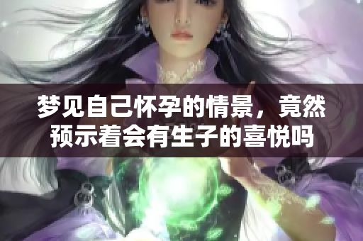 梦见自己怀孕的情景，竟然预示着会有生子的喜悦吗