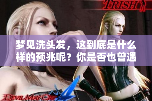 梦见洗头发，这到底是什么样的预兆呢？你是否也曾遇到过这样的梦境？