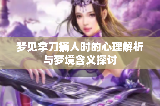 梦见拿刀捅人时的心理解析与梦境含义探讨