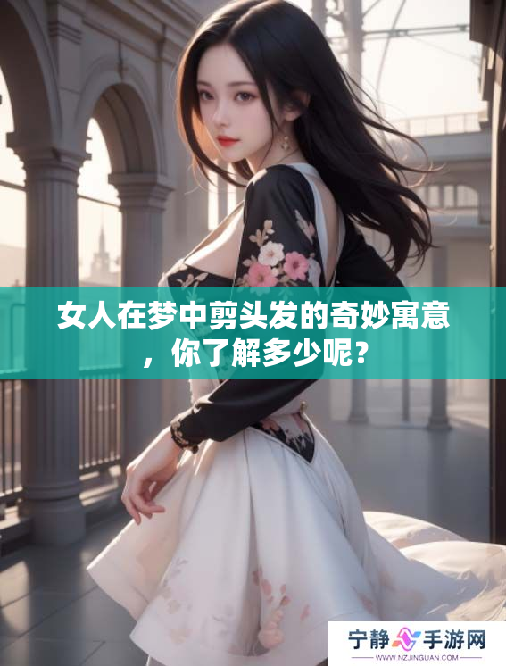 女人在梦中剪头发的奇妙寓意，你了解多少呢？
