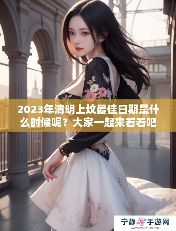 2023年清明上坟最佳日期是什么时候呢？大家一起来看看吧！