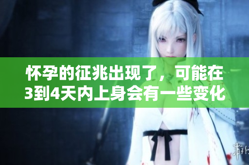 怀孕的征兆出现了，可能在3到4天内上身会有一些变化