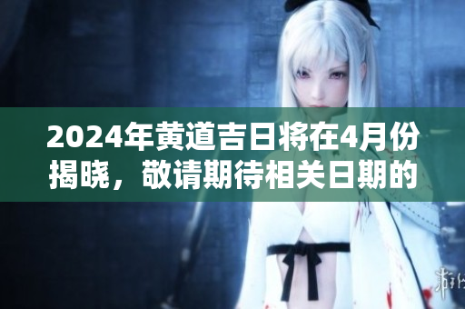 2024年黄道吉日将在4月份揭晓，敬请期待相关日期的发布与解读