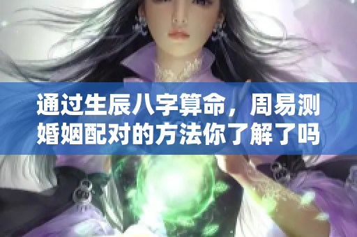 通过生辰八字算命，周易测婚姻配对的方法你了解了吗