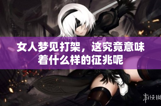女人梦见打架，这究竟意味着什么样的征兆呢