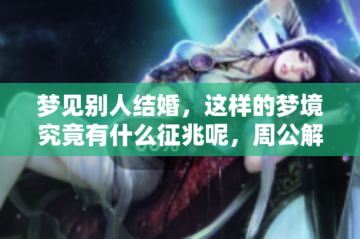 梦见别人结婚，这样的梦境究竟有什么征兆呢，周公解梦告诉我们答案