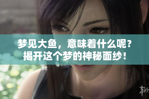 梦见大鱼，意味着什么呢？揭开这个梦的神秘面纱！
