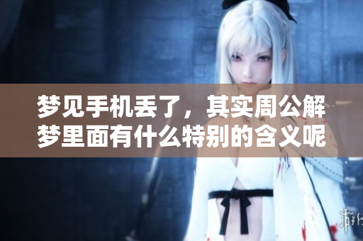 梦见手机丢了，其实周公解梦里面有什么特别的含义呢