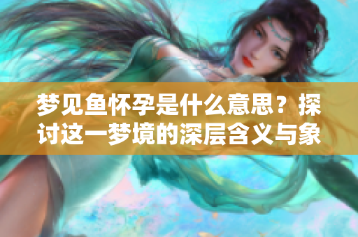 梦见鱼怀孕是什么意思？探讨这一梦境的深层含义与象征。