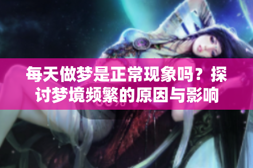 每天做梦是正常现象吗？探讨梦境频繁的原因与影响