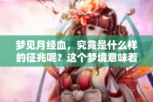 梦见月经血，究竟是什么样的征兆呢？这个梦境意味着什么呢？