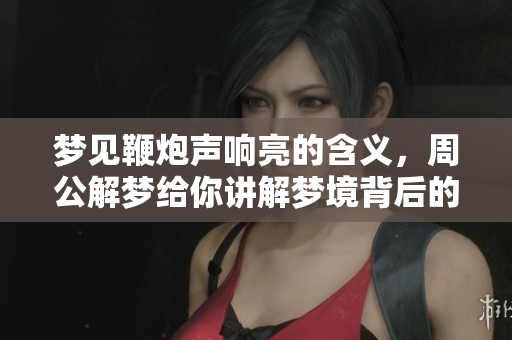 梦见鞭炮声响亮的含义，周公解梦给你讲解梦境背后的秘密
