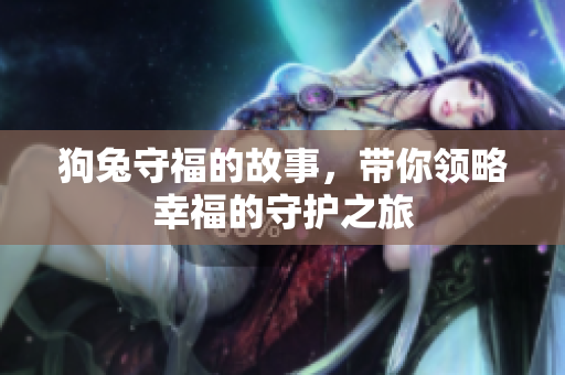 狗兔守福的故事，带你领略幸福的守护之旅