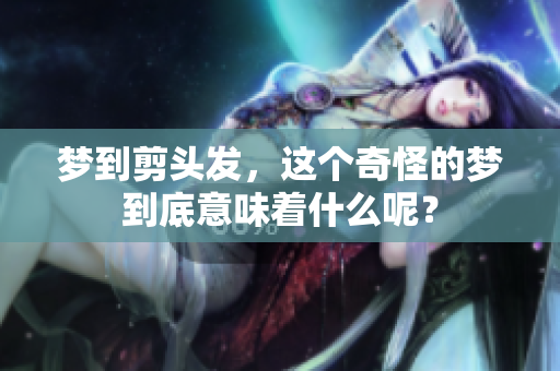 梦到剪头发，这个奇怪的梦到底意味着什么呢？
