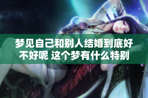 梦见自己和别人结婚到底好不好呢 这个梦有什么特别的含义吗