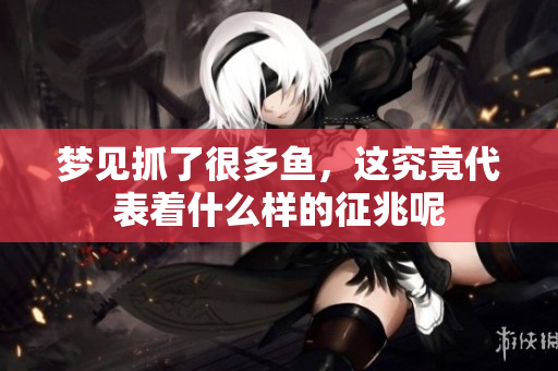 梦见抓了很多鱼，这究竟代表着什么样的征兆呢