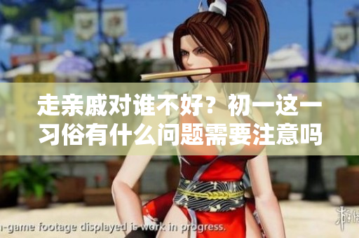 走亲戚对谁不好？初一这一习俗有什么问题需要注意吗？