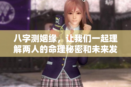 八字测姻缘，让我们一起理解两人的命理秘密和未来发展