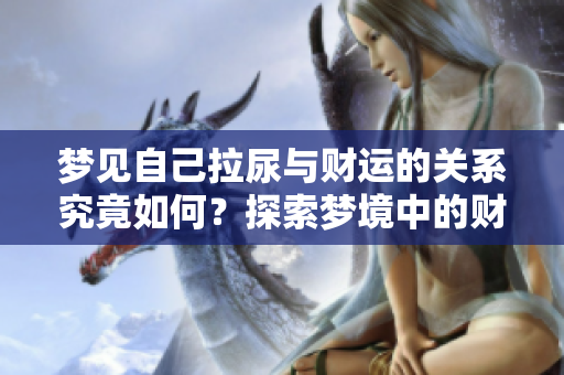 梦见自己拉尿与财运的关系究竟如何？探索梦境中的财富暗示。