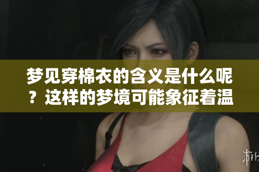 梦见穿棉衣的含义是什么呢？这样的梦境可能象征着温暖与保护。