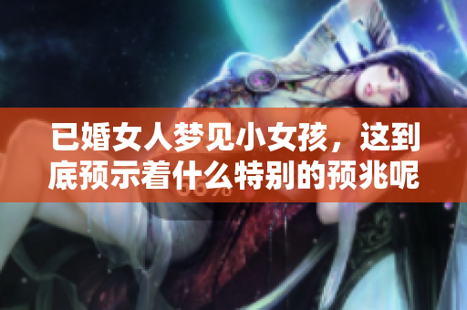 已婚女人梦见小女孩，这到底预示着什么特别的预兆呢？