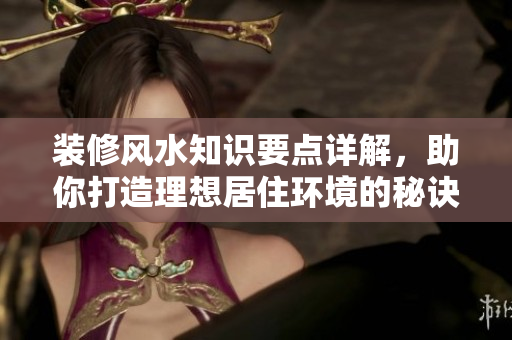 装修风水知识要点详解，助你打造理想居住环境的秘诀分享
