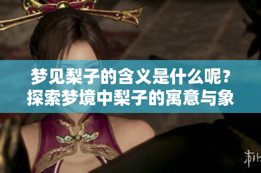梦见梨子的含义是什么呢？探索梦境中梨子的寓意与象征。
