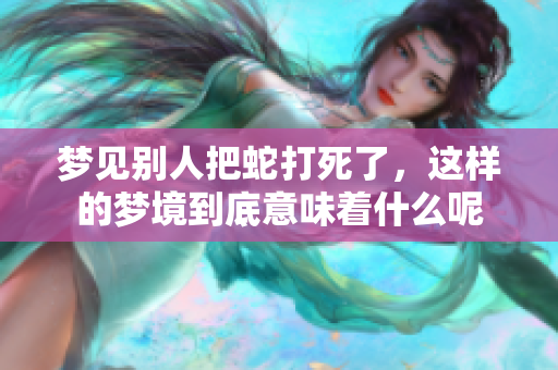 梦见别人把蛇打死了，这样的梦境到底意味着什么呢