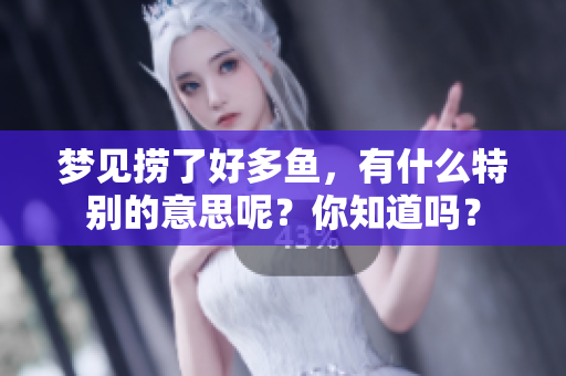 梦见捞了好多鱼，有什么特别的意思呢？你知道吗？