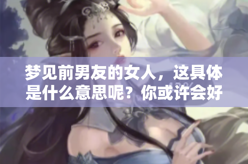 梦见前男友的女人，这具体是什么意思呢？你或许会好奇。