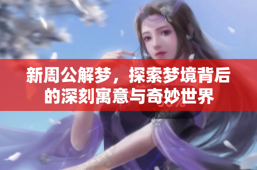 新周公解梦，探索梦境背后的深刻寓意与奇妙世界