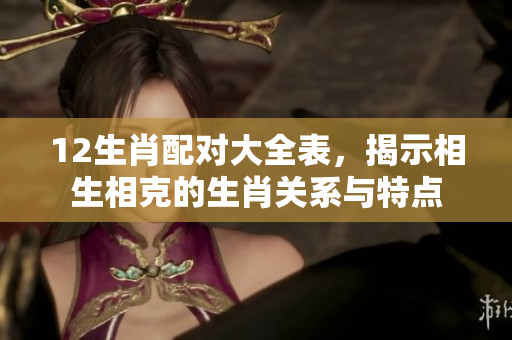 12生肖配对大全表，揭示相生相克的生肖关系与特点