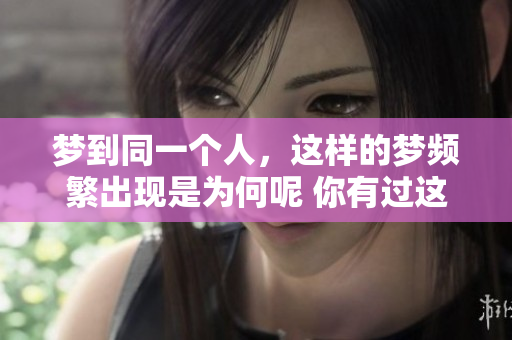 梦到同一个人，这样的梦频繁出现是为何呢 你有过这样的经历吗