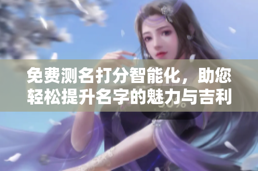 免费测名打分智能化，助您轻松提升名字的魅力与吉利价值