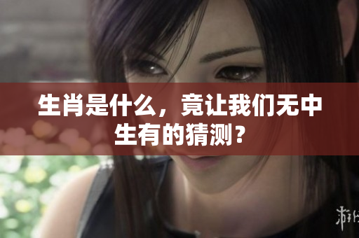 生肖是什么，竟让我们无中生有的猜测？