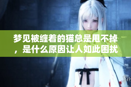 梦见被缠着的猫总是甩不掉，是什么原因让人如此困扰呢