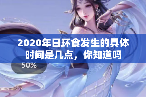 2020年日环食发生的具体时间是几点，你知道吗
