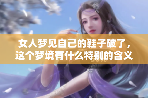 女人梦见自己的鞋子破了，这个梦境有什么特别的含义呢