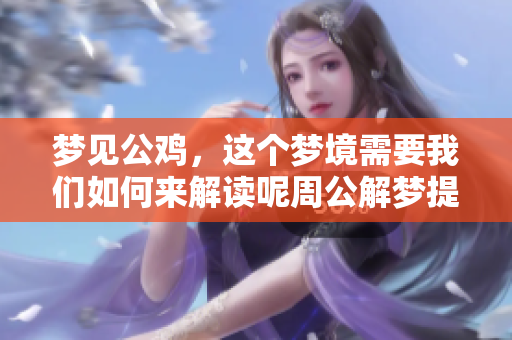 梦见公鸡，这个梦境需要我们如何来解读呢周公解梦提供了指导