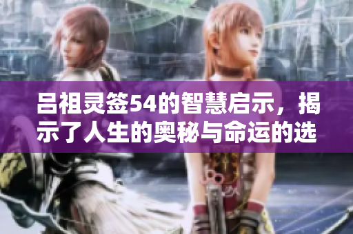 吕祖灵签54的智慧启示，揭示了人生的奥秘与命运的选择