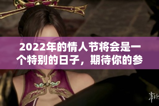 2022年的情人节将会是一个特别的日子，期待你的参与与欢庆！