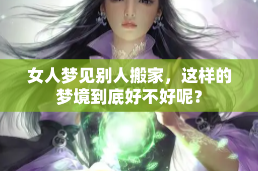 女人梦见别人搬家，这样的梦境到底好不好呢？