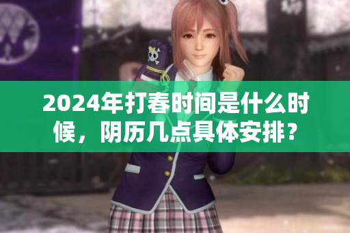 2024年打春时间是什么时候，阴历几点具体安排？