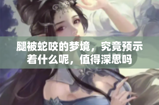 腿被蛇咬的梦境，究竟预示着什么呢，值得深思吗