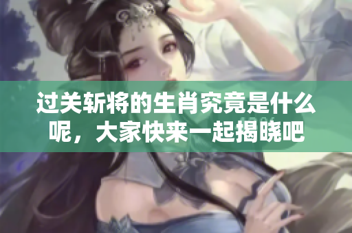 过关斩将的生肖究竟是什么呢，大家快来一起揭晓吧