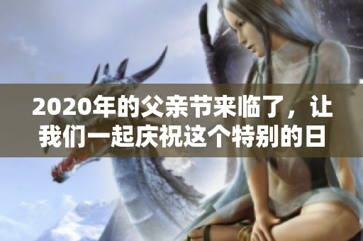 2020年的父亲节来临了，让我们一起庆祝这个特别的日子吧