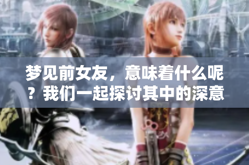 梦见前女友，意味着什么呢？我们一起探讨其中的深意。